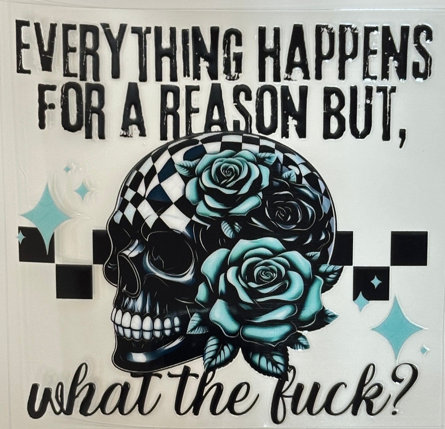 Skull with roses and text 'Everything happens for a reason but, what the ?'